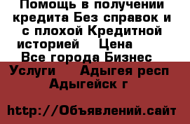 Помощь в получении кредита Без справок и с плохой Кредитной историей  › Цена ­ 11 - Все города Бизнес » Услуги   . Адыгея респ.,Адыгейск г.